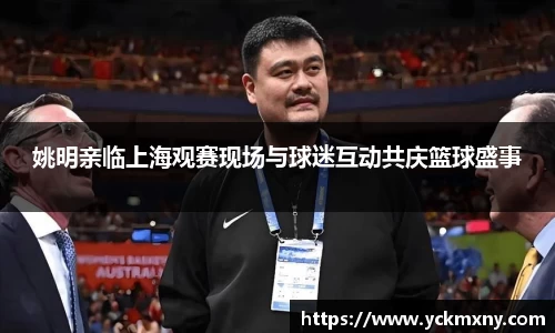 姚明亲临上海观赛现场与球迷互动共庆篮球盛事