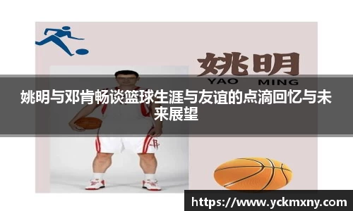 姚明与邓肯畅谈篮球生涯与友谊的点滴回忆与未来展望