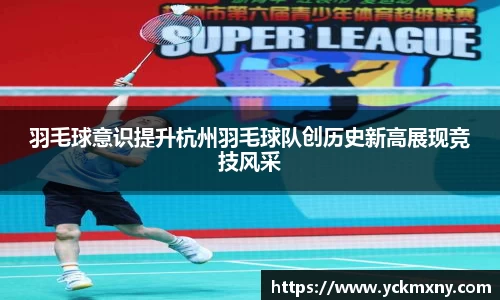 羽毛球意识提升杭州羽毛球队创历史新高展现竞技风采