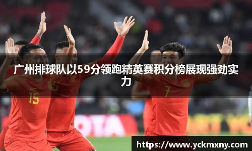广州排球队以59分领跑精英赛积分榜展现强劲实力
