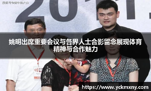 姚明出席重要会议与各界人士合影留念展现体育精神与合作魅力