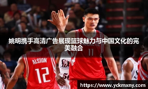姚明携手高清广告展现篮球魅力与中国文化的完美融合